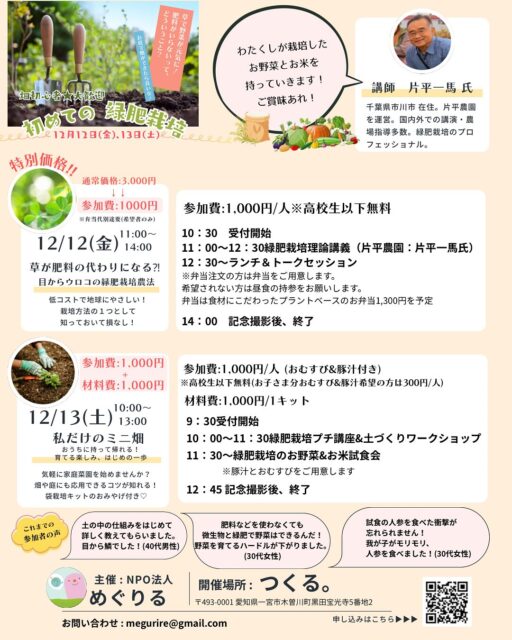 ＊＊＊＊＊

12月12日(金)13日(土)で開催のイベント🚩

タイムテーブル(予定)を公開します♡

みんなちがって、みんないい✨
いろんな栽培方法、農法があります！
そのひとつの方法として、『緑肥栽培』という農法を
知ってもらえたら嬉しい！
そんな想いで開催します。

理論って聞くと難しいの？って感じますよね。
けれど、
土の中のことや、
野菜が成長していく仕組みを
わかりやすくお話ししてくださいます。
命は循環しているんだな、そんなことを
感じられるお話し。

それだけじゃなく、
緑肥栽培にしたことで、
農薬や肥料のコストがかからなくなり、
緑肥が土を肥沃にしていきます。
草を生やしてるだけなのに！

草を生やしたままにするって、
周りの畑との関係もあるから
難しい場合もありますよね。

だからこそ、いろんな人に
この緑肥栽培を，知ってほしい！
聴いたあとは、
畑の雑草たちのこと、
すこし愛おしく思える笑

たくさんの人たちに届くと嬉しいです！
🌈

＼＼初めての緑肥栽培／／
【DAY1】12月12日(金)
◉草が肥料の代わりになる？！
　目からウロコの緑肥栽培理論
参加費:1000円/大人1人※お子さま無料！
お弁当注文の方、別途代金1,300円要
@slowlifecafe.kinomi 
注文なしの方は、昼食持参必要

【DAY2】12月13日(土)
◉私だけのミニ畑ワークショップ
参加費:1,000円/大人1人※お子さま無料！
材料費:1,000円/持ち帰り1キット
おむすびと豚汁　お子さま分300円/1人

やっとやっと！ご案内できます！！
NPO法人めぐりるが2023年から始動していた『畑プロジェクト』
愛知県愛西市の友の家畑を拠点に全10回、そして今年5月に特別編を終え、
この度、12月に愛知県一宮市で開催することになりました！

緑肥栽培はじめての方も，そうでない方も
野菜作りをしている方も、そうでない方も
子どもと一緒に土を触りたい、
食育の一環で野菜を育てたみたい、
緑肥栽培の野菜やお米食べてみたい、

💖どんな方でもウェルカムです！！！💖

食材や日用品だけでなく、
農業資材も高騰している昨今。
気候変動による被害も増えています。

農薬や化学肥料を必要とせず、
低コストでてきる栽培方法があるとしたら？
今までのやり方も大切にしながら、
『緑肥栽培』という農法を１つの選択肢として。

地球にも、人にも、そしてお財布にも❤️
やさしい育て方を、一緒に学びませんか？☺︎

お申し込みは、
プロフィールリンクの申し込みフォームから！フォーム内に詳細も記載しています☺
お問い合わせもお気軽にどうぞ✨

#NPO法人めぐりる
#笑顔がめぐる未来へ
#食育　#プラネタリーヘルス
#めぐりる #緑肥　#緑肥栽培
#リジェネラティブ #環境再生型農業 
#命の循環　#栽培方法は十人十色
#試食